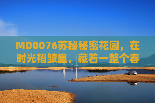 MD0076苏秘秘密花园，在时光褶皱里，藏着一整个春天的呼吸，MD0076苏秘秘密花园，藏于时光褶皱的春日呼吸