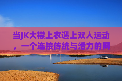 当JK大襟上衣遇上双人运动，一个连接传统与活力的网站平台，JK大襟上衣×双人运动，传统与活力的连接平台