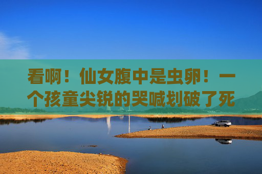 看啊!仙女腹中是虫卵!一个孩童尖锐的哭喊划破了死寂的空气,如同投入平静湖面的巨石,瞬间激起万丈波澜,孩童哭喊惊破仙女腹中虫卵 看啊!仙女腹中是虫卵!一个孩童尖锐的哭喊划破了死寂的空气,如同投入平静湖面的巨石,瞬间激起万丈波澜,孩童哭喊惊破仙女腹中虫卵