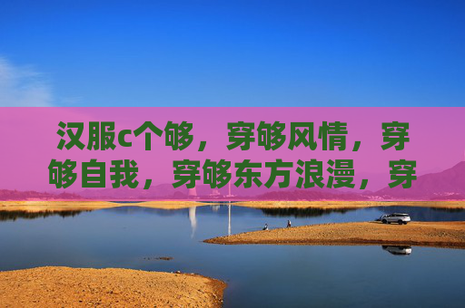 汉服c个够,穿够风情,穿够自我,穿够东方浪漫,穿够风情与自我,汉服尽显东方浪漫 汉服c个够,穿够风情,穿够自我,穿够东方浪漫,穿够风情与自我,汉服尽显东方浪漫