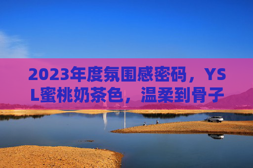 2023年度氛围感密码,YSL蜜桃奶茶色,温柔到骨子里的显白神器,2023年度氛围感密码,YSL蜜桃奶茶色,温柔到骨子里的显白神器 2023年度氛围感密码,YSL蜜桃奶茶色,温柔到骨子里的显白神器,2023年度氛围感密码,YSL蜜桃奶茶色,温柔到骨子里的显白神器