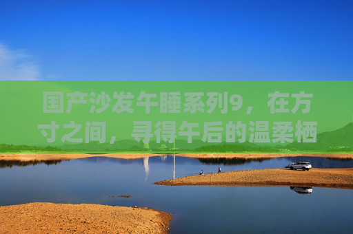 国产沙发午睡系列9,在方寸之间,寻得午后的温柔栖息,国产沙发午睡系列9,方寸之间的温柔栖息 国产沙发午睡系列9,在方寸之间,寻得午后的温柔栖息,国产沙发午睡系列9,方寸之间的温柔栖息