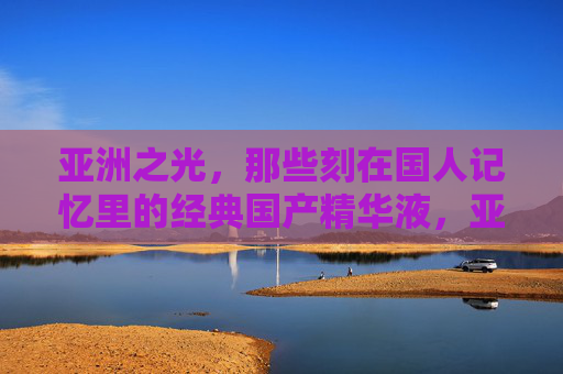 亚洲之光,那些刻在国人记忆里的经典国产精华液,亚洲之光,国人记忆中的经典国产精华液 亚洲之光,那些刻在国人记忆里的经典国产精华液,亚洲之光,国人记忆中的经典国产精华液