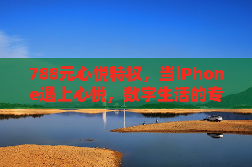788元心悦特权,当iPhone遇上心悦,数字生活的专属浪漫 788元心悦特权,当iPhone遇上心悦,数字生活的专属浪漫