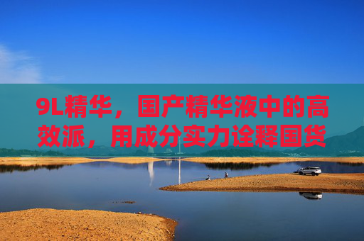 9L精华,国产精华液中的高效派,用成分实力诠释国货新力量 9L精华,国产精华液中的高效派,用成分实力诠释国货新力量