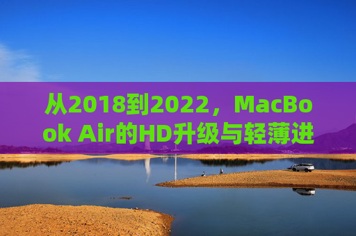 从2018到2022,MacBook Air的HD升级与轻薄进化之路,2018-2022 MacBook Air,HD升级与轻薄进化之路 从2018到2022,MacBook Air的HD升级与轻薄进化之路,2018-2022 MacBook Air,HD升级与轻薄进化之路