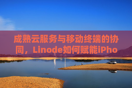 成熟云服务与移动终端的协同,Linode如何赋能iPhone生态,成熟云服务与移动终端协同,Linode赋能iPhone生态 成熟云服务与移动终端的协同,Linode如何赋能iPhone生态,成熟云服务与移动终端协同,Linode赋能iPhone生态