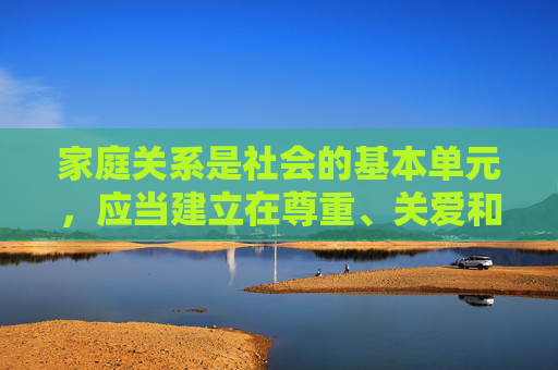 家庭关系是社会的基本单元，应当建立在尊重、关爱和健康的基础上。我们应当坚决抵制任何形式的低俗、色情内容，特别是涉及家庭成员的不当言论和行为，共同维护清朗的网络环境和健康的社会风气，健康家庭关系，抵制低俗言行，守护清朗网络社会