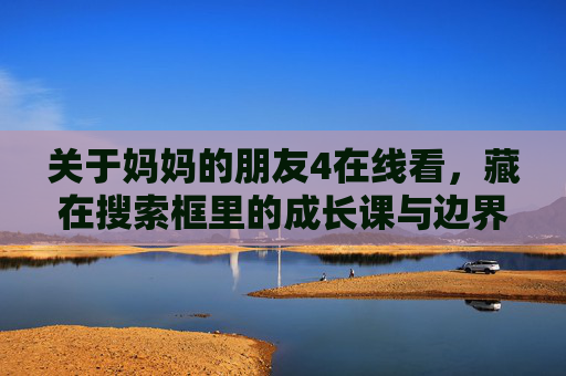 关于妈妈的朋友4在线看,藏在搜索框里的成长课与边界感,搜索框里的成长课,妈妈的朋友4教会我的边界感 关于妈妈的朋友4在线看,藏在搜索框里的成长课与边界感,搜索框里的成长课,妈妈的朋友4教会我的边界感