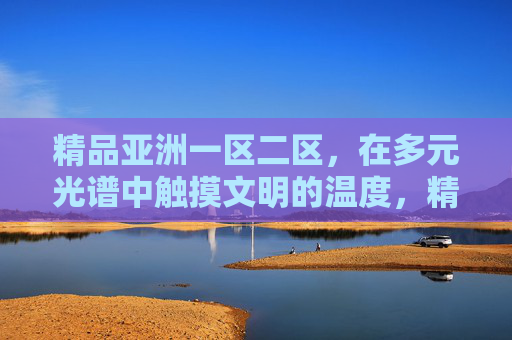 精品亚洲一区二区,在多元光谱中触摸文明的温度,精品亚洲一区二区,多元光谱中的文明温度 精品亚洲一区二区,在多元光谱中触摸文明的温度,精品亚洲一区二区,多元光谱中的文明温度