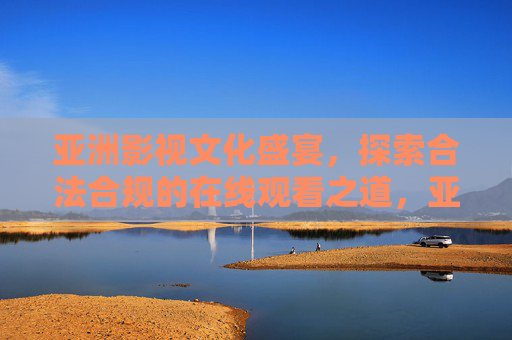 亚洲影视文化盛宴,探索合法合规的在线观看之道,亚洲影视文化盛宴,合法合规在线观看之道 亚洲影视文化盛宴,探索合法合规的在线观看之道,亚洲影视文化盛宴,合法合规在线观看之道