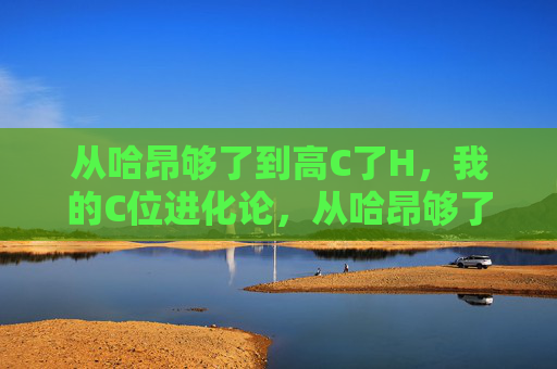 从哈昂够了到高C了H,我的C位进化论,从哈昂够了到高C了H,我的C位进化论 从哈昂够了到高C了H,我的C位进化论,从哈昂够了到高C了H,我的C位进化论