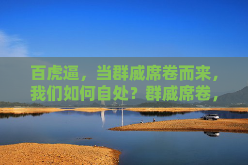 百虎逼,当群威席卷而来,我们如何自处?群威席卷,百虎逼下何以自处? 百虎逼,当群威席卷而来,我们如何自处?群威席卷,百虎逼下何以自处?