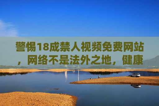 警惕18成禁人视频免费网站,网络不是法外之地,健康上网需自律,警惕18禁视频免费网站,网络非法外,健康上网需自律 警惕18成禁人视频免费网站,网络不是法外之地,健康上网需自律,警惕18禁视频免费网站,网络非法外,健康上网需自律