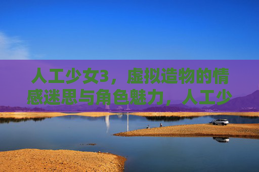 人工少女3,虚拟造物的情感迷思与角色魅力,人工少女3,虚拟造物的情感迷思与角色魅力 人工少女3,虚拟造物的情感迷思与角色魅力,人工少女3,虚拟造物的情感迷思与角色魅力