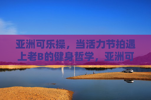 亚洲可乐操，当活力节拍遇上老B的健身哲学，亚洲可乐操，活力节拍遇上老B健身哲学