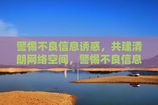 警惕不良信息诱惑,共建清朗网络空间,警惕不良信息诱惑,共建清朗网络空间 警惕不良信息诱惑,共建清朗网络空间,警惕不良信息诱惑,共建清朗网络空间