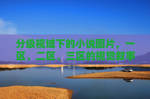 分级视域下的小说图片,一区、二区、三区的视觉叙事与边界探索,分级视域下小说图片的三区视觉叙事与边界探索 分级视域下的小说图片,一区、二区、三区的视觉叙事与边界探索,分级视域下小说图片的三区视觉叙事与边界探索