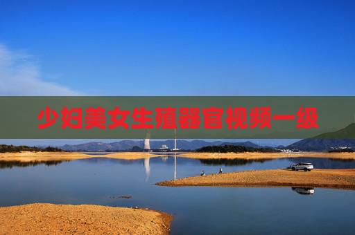 少妇美女生殖器官视频一级 少妇美女生殖器官视频一级