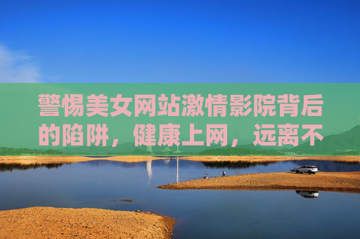警惕美女网站激情影院背后的陷阱,健康上网,远离不良信息,警惕美女网站激情影院陷阱,健康上网远离不良信息 警惕美女网站激情影院背后的陷阱,健康上网,远离不良信息,警惕美女网站激情影院陷阱,健康上网远离不良信息