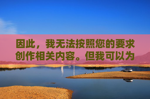 因此,我无法按照您的要求创作相关内容。但我可以为您提供一篇关于健康影视文化选择的正面文章,引导大家远离非法内容,享受积极向上的文化生活 因此,我无法按照您的要求创作相关内容。但我可以为您提供一篇关于健康影视文化选择的正面文章,引导大家远离非法内容,享受积极向上的文化生活
