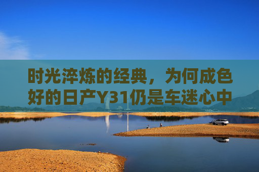 时光淬炼的经典,为何成色好的日产Y31仍是车迷心中的白月光?时光淬炼的经典,成色好的日产Y31,为何仍是车迷白月光? 时光淬炼的经典,为何成色好的日产Y31仍是车迷心中的白月光?时光淬炼的经典,成色好的日产Y31,为何仍是车迷白月光?