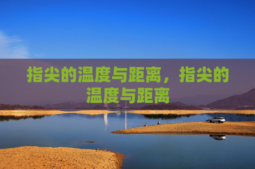 指尖的温度与距离,指尖的温度与距离 指尖的温度与距离,指尖的温度与距离