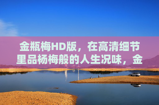 金瓶梅HD版,在高清细节里品杨梅般的人生况味,金瓶梅HD版,高清细节里的杨梅人生况味 金瓶梅HD版,在高清细节里品杨梅般的人生况味,金瓶梅HD版,高清细节里的杨梅人生况味
