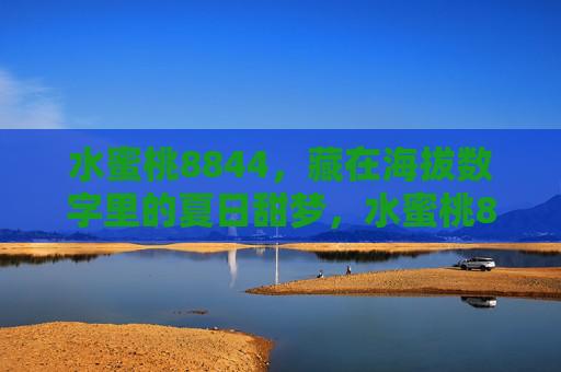水蜜桃8844，藏在海拔数字里的夏日甜梦，水蜜桃8844，藏在海拔数字里的夏日甜梦
