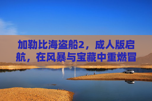 加勒比海盗船2，成人版启航，在风暴与宝藏中重燃冒险之魂，加勒比海盗船2，成人版风暴宝藏启航，重燃冒险之魂