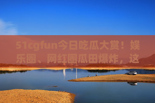 51cgfun今日吃瓜大赏!娱乐圈、网红圈瓜田爆炸,这些瓜你吃全了吗?51cgfun今日吃瓜大赏,娱乐圈网红圈瓜田爆炸,这些瓜你吃全了吗? 51cgfun今日吃瓜大赏!娱乐圈、网红圈瓜田爆炸,这些瓜你吃全了吗?51cgfun今日吃瓜大赏,娱乐圈网红圈瓜田爆炸,这些瓜你吃全了吗?
