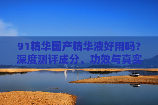 91精华国产精华液好用吗?深度测评成分、功效与真实体验,91精华国产精华液好不好用?成分、功效与真实体验测评 91精华国产精华液好用吗?深度测评成分、功效与真实体验,91精华国产精华液好不好用?成分、功效与真实体验测评