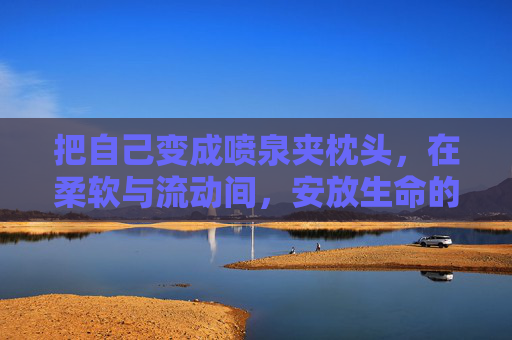 把自己变成喷泉夹枕头，在柔软与流动间，安放生命的潮汐，喷泉枕间，安放生命潮汐