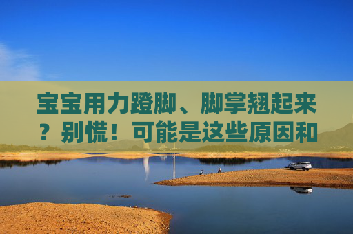 宝宝用力蹬脚、脚掌翘起来?别慌!可能是这些原因和应对方法,宝宝蹬脚脚掌翘别慌!原因与应对方法 宝宝用力蹬脚、脚掌翘起来?别慌!可能是这些原因和应对方法,宝宝蹬脚脚掌翘别慌!原因与应对方法