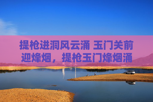 提枪进洞风云涌 玉门关前迎烽烟，提枪玉门烽烟涌