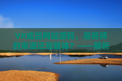 VR成品网站源码,是视频的来源还是载体?——解析二者关系与实际应用,VR成品网站源码,视频的来源还是载体?——关系与应用解析 VR成品网站源码,是视频的来源还是载体?——解析二者关系与实际应用,VR成品网站源码,视频的来源还是载体?——关系与应用解析