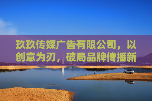 玖玖传媒广告有限公司,以创意为刃,破局品牌传播新可能,玖玖传媒,以创意为刃,破局品牌传播新可能 玖玖传媒广告有限公司,以创意为刃,破局品牌传播新可能,玖玖传媒,以创意为刃,破局品牌传播新可能