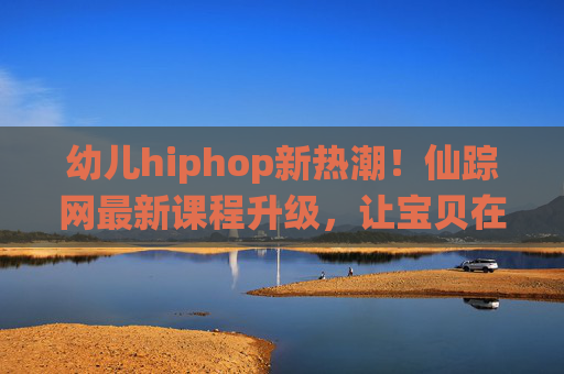 幼儿hiphop新热潮!仙踪网最新课程升级,让宝贝在节奏中快乐成长,仙踪网幼儿hiphop课程升级,宝贝在节奏中快乐成长 幼儿hiphop新热潮!仙踪网最新课程升级,让宝贝在节奏中快乐成长,仙踪网幼儿hiphop课程升级,宝贝在节奏中快乐成长