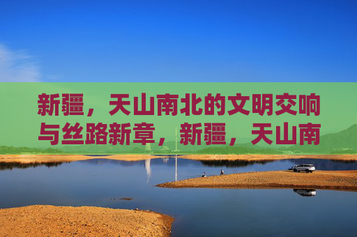 新疆,天山南北的文明交响与丝路新章,新疆,天山南北的文明交响与丝路新章 新疆,天山南北的文明交响与丝路新章,新疆,天山南北的文明交响与丝路新章