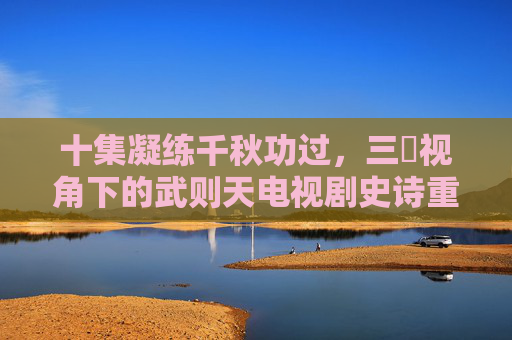 十集凝练千秋功过,三㚫视角下的武则天电视剧史诗重构,十集三㚫视角,武则天千秋功过史诗重构 十集凝练千秋功过,三㚫视角下的武则天电视剧史诗重构,十集三㚫视角,武则天千秋功过史诗重构