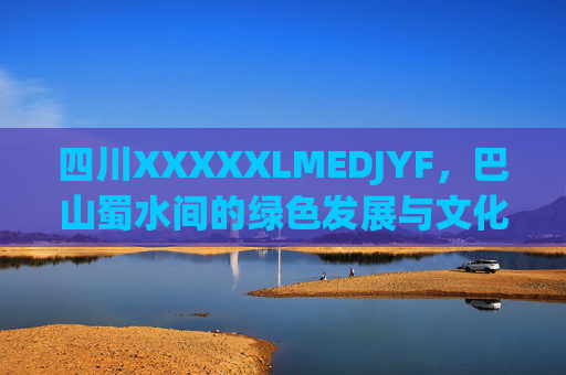 四川XXXXXLMEDJYF,巴山蜀水间的绿色发展与文化传承新篇,巴山蜀水新篇,四川绿色发展与文化传承之路 四川XXXXXLMEDJYF,巴山蜀水间的绿色发展与文化传承新篇,巴山蜀水新篇,四川绿色发展与文化传承之路