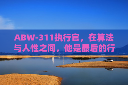 ABW-311执行官,在算法与人性之间,他是最后的行为锚点,ABW-311执行官,算法与人性间的最后行为锚点 ABW-311执行官,在算法与人性之间,他是最后的行为锚点,ABW-311执行官,算法与人性间的最后行为锚点