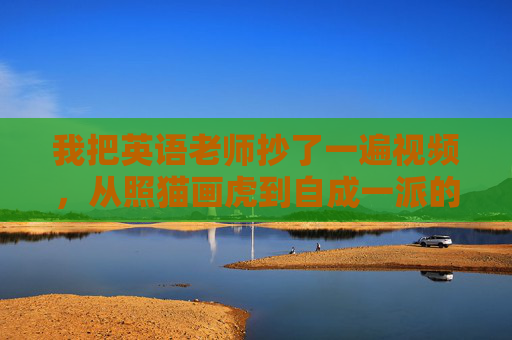 我把英语老师抄了一遍视频,从照猫画虎到自成一派的冒险,照猫画虎到自成一派,我的视频冒险 我把英语老师抄了一遍视频,从照猫画虎到自成一派的冒险,照猫画虎到自成一派,我的视频冒险