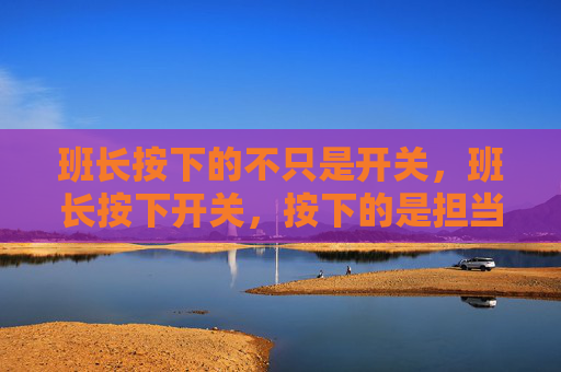 班长按下的不只是开关,班长按下开关,按下的是担当 班长按下的不只是开关,班长按下开关,按下的是担当