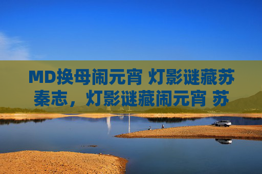 MD换母闹元宵 灯影谜藏苏秦志,灯影谜藏闹元宵 苏秦志里觅玄机 MD换母闹元宵 灯影谜藏苏秦志,灯影谜藏闹元宵 苏秦志里觅玄机