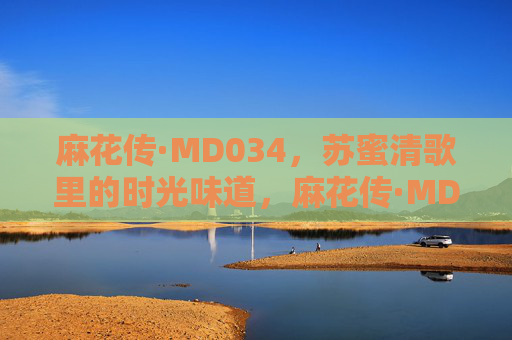 麻花传·MD034,苏蜜清歌里的时光味道,麻花传·MD034,苏蜜清歌里的时光味道 麻花传·MD034,苏蜜清歌里的时光味道,麻花传·MD034,苏蜜清歌里的时光味道