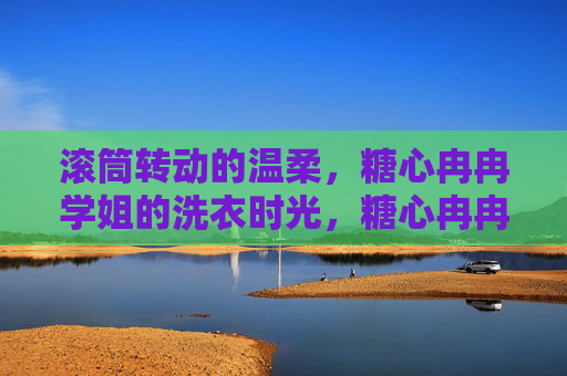 滚筒转动的温柔,糖心冉冉学姐的洗衣时光,糖心冉冉学姐的滚筒洗衣时光 滚筒转动的温柔,糖心冉冉学姐的洗衣时光,糖心冉冉学姐的滚筒洗衣时光