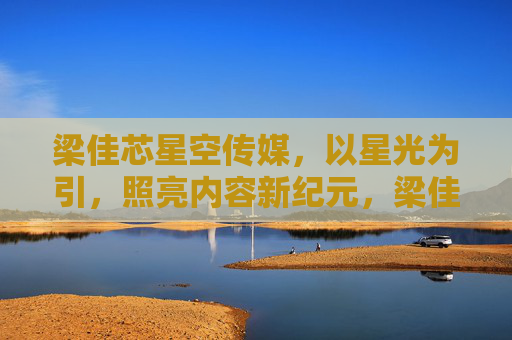 梁佳芯星空传媒,以星光为引,照亮内容新纪元,梁佳芯星空传媒,星光为引,照亮内容新纪元 梁佳芯星空传媒,以星光为引,照亮内容新纪元,梁佳芯星空传媒,星光为引,照亮内容新纪元