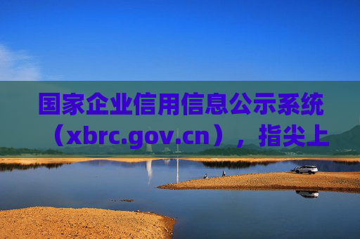 国家企业信用信息公示系统(xbrc.gov.cn),指尖上的企业信用活字典,国家企业信用信息公示系统,指尖上的企业信用活字典 国家企业信用信息公示系统(xbrc.gov.cn),指尖上的企业信用活字典,国家企业信用信息公示系统,指尖上的企业信用活字典