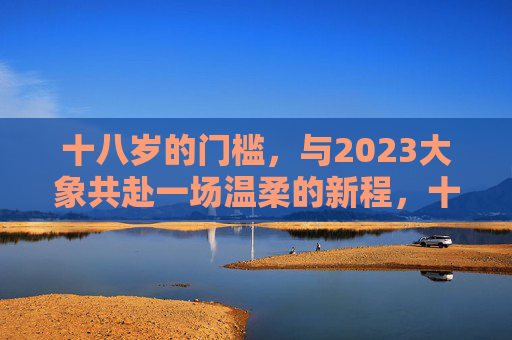 十八岁的门槛,与2023大象共赴一场温柔的新程,十八岁与2023大象,共赴温柔新程 十八岁的门槛,与2023大象共赴一场温柔的新程,十八岁与2023大象,共赴温柔新程